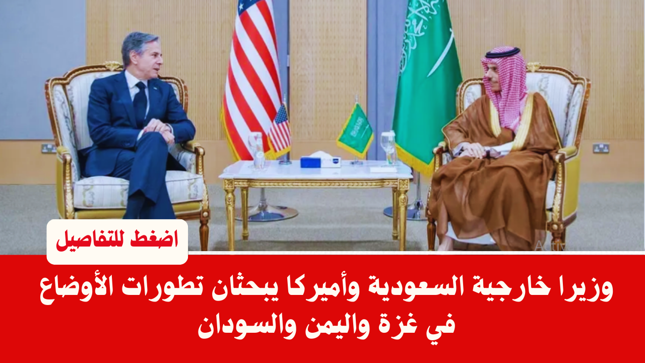 وزيرا خارجية السعودية وأميركا يبحثان تطورات الأوضاع في غزة واليمن والسودان