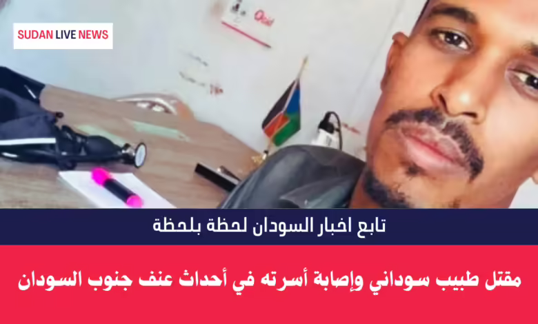 مقتل طبيب سوداني وإصابة أسرته في أحداث عنف جنوب السودان 1 مقتل طبيب سوداني