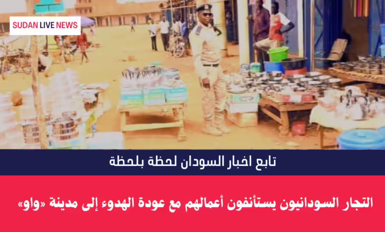 التجار السودانيون يستأنفون أعمالهم مع عودة الهدوء إلى مدينة «واو» بدولة الجنوب 1 التجار السودانيون يستأنفون أعمالهم