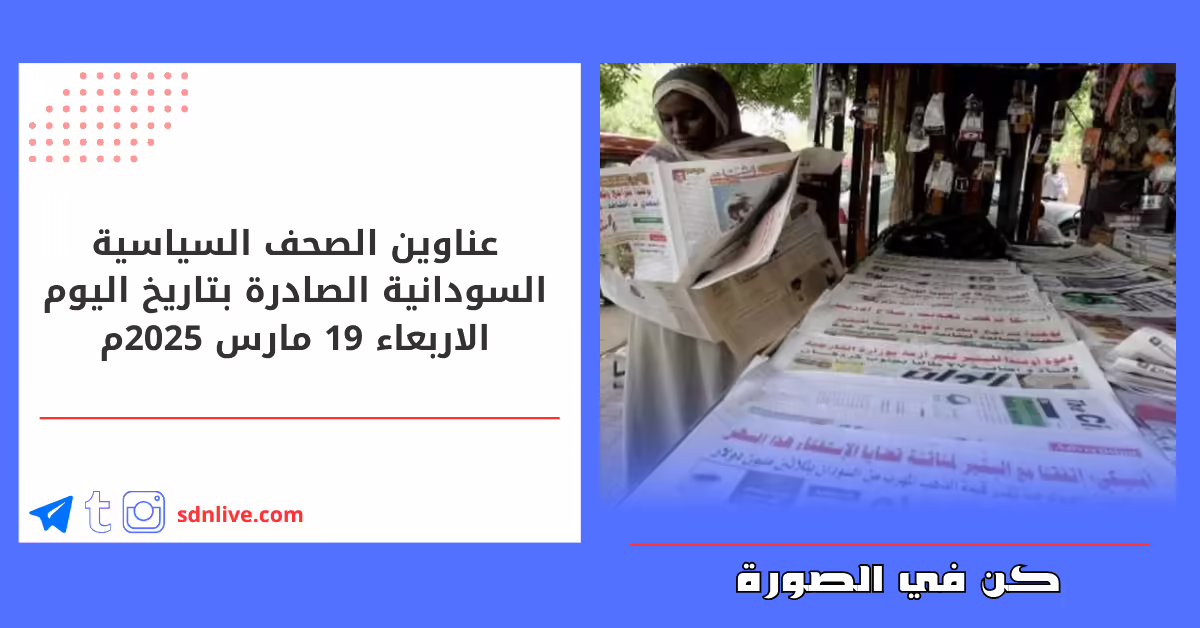 عناوين الصحف السياسية السودانية الصادرة بتاريخ اليوم الاربعاء 19 مارس 2025م