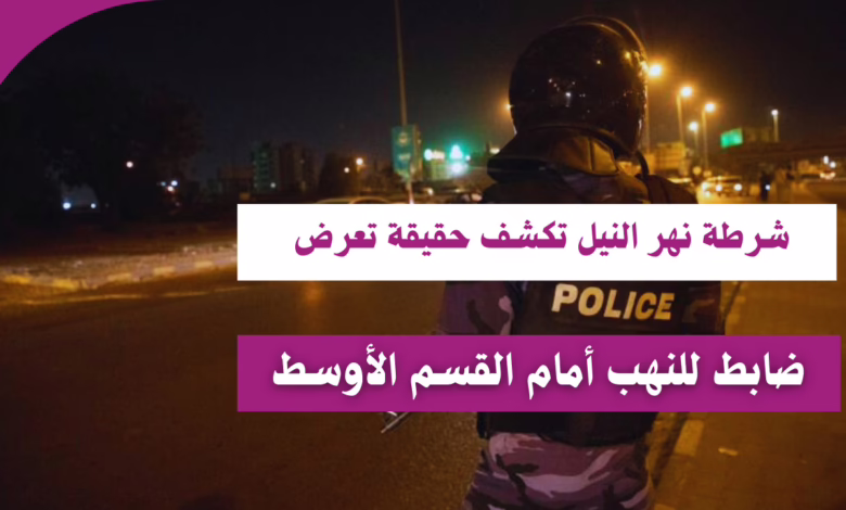 شرطة نهر النيل تكشف حقيقة تعرض ضابط للنهب أمام القسم الأوسط 1 شرطة نهر النيل